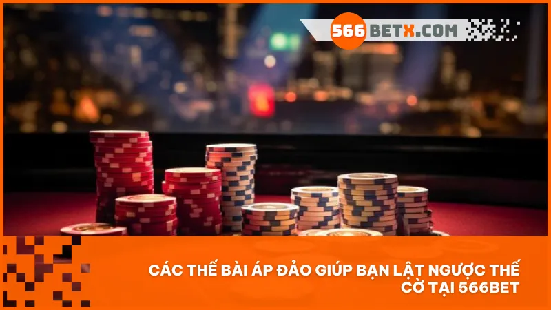 Các thế bài áp đảo giúp bạn lật ngược thế cờ tại 566BET