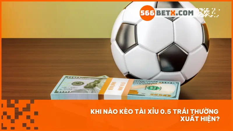 Khi nào kèo tài xỉu 0.5 trái thường xuất hiện?