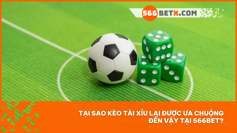 Tại sao kèo tài xỉu lại được ưa chuộng đến vậy tại 566bet?